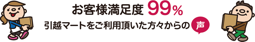 お客様満足度99% 引越マートをご利用頂いた方々からの声